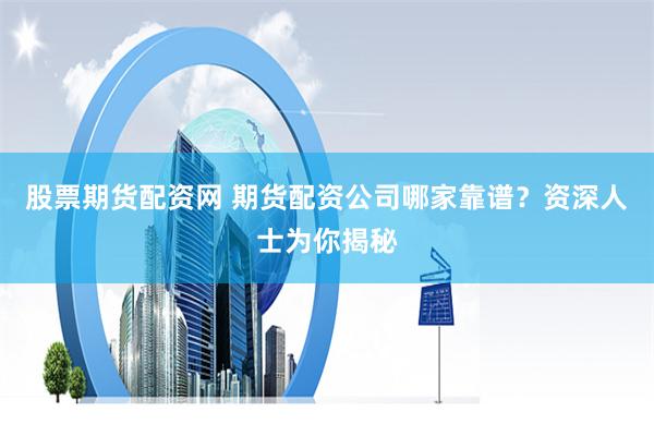股票期货配资网 期货配资公司哪家靠谱？资深人士为你揭秘