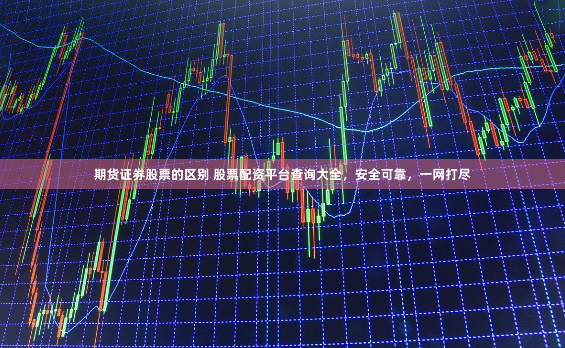 期货证券股票的区别 股票配资平台查询大全，安全可靠，一网打尽