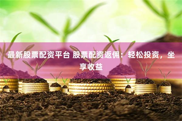 最新股票配资平台 股票配资返佣：轻松投资，坐享收益
