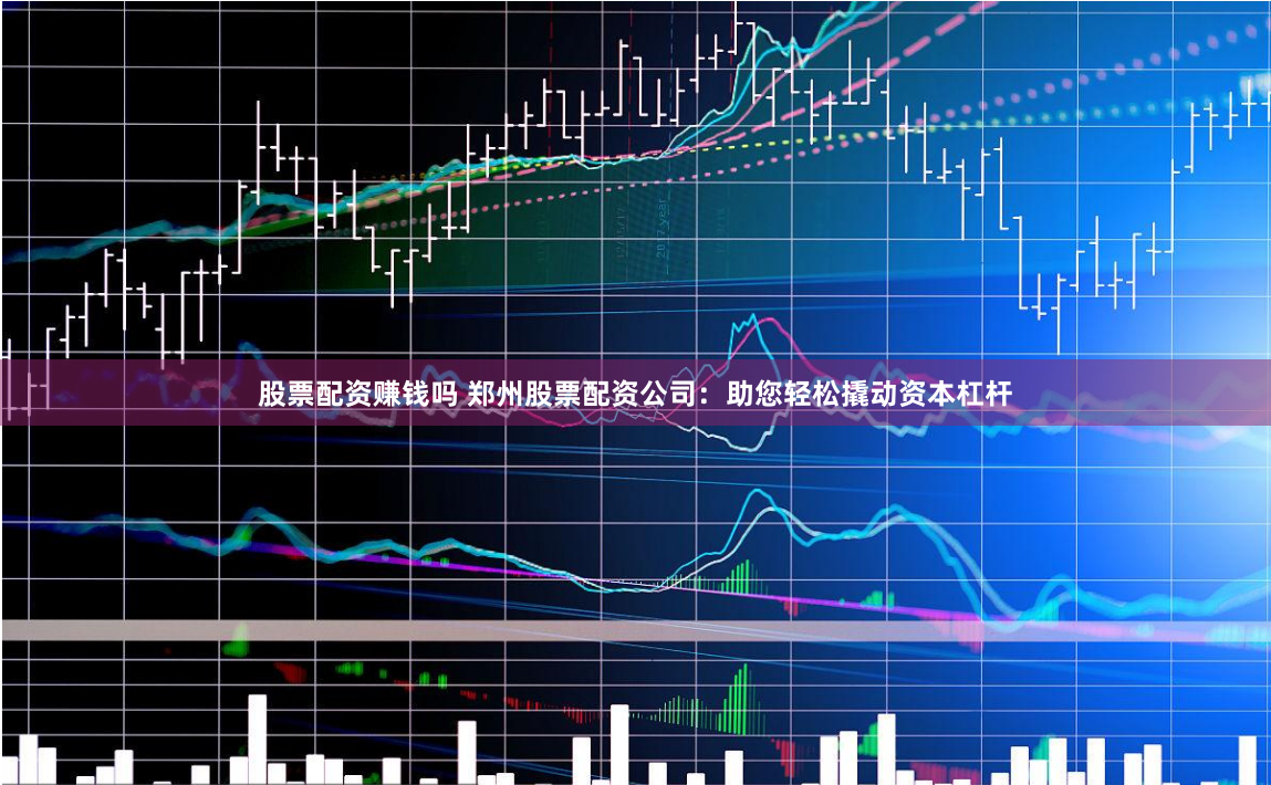 股票配资赚钱吗 郑州股票配资公司：助您轻松撬动资本杠杆