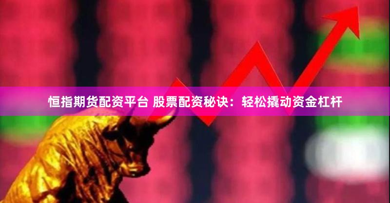 恒指期货配资平台 股票配资秘诀：轻松撬动资金杠杆