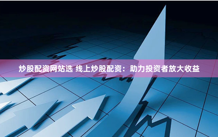 炒股配资网站选 线上炒股配资：助力投资者放大收益