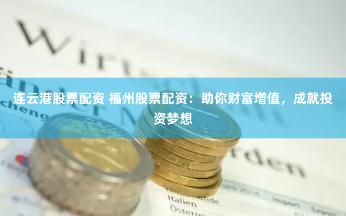 连云港股票配资 福州股票配资：助你财富增值，成就投资梦想