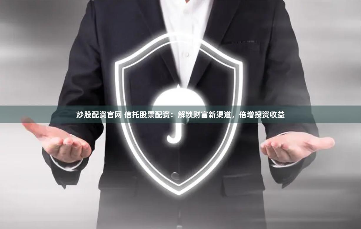 炒股配资官网 信托股票配资：解锁财富新渠道，倍增投资收益