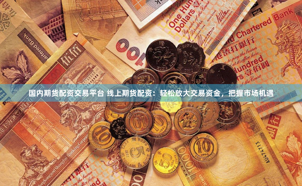 国内期货配资交易平台 线上期货配资：轻松放大交易资金，把握市场机遇