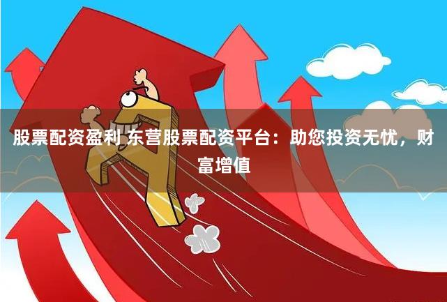 股票配资盈利 东营股票配资平台：助您投资无忧，财富增值