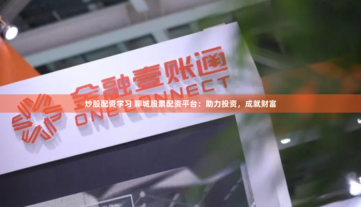 炒股配资学习 聊城股票配资平台：助力投资，成就财富