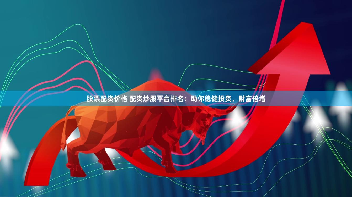 股票配资价格 配资炒股平台排名：助你稳健投资，财富倍增