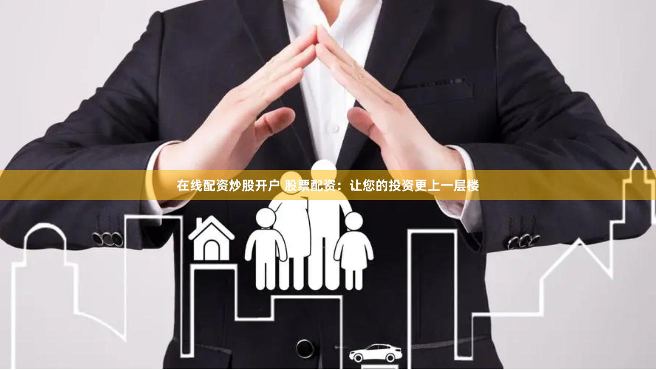 在线配资炒股开户 股票配资：让您的投资更上一层楼