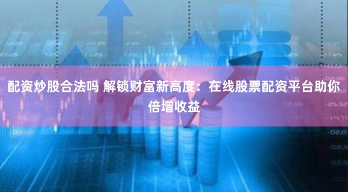 配资炒股合法吗 解锁财富新高度：在线股票配资平台助你倍增收益