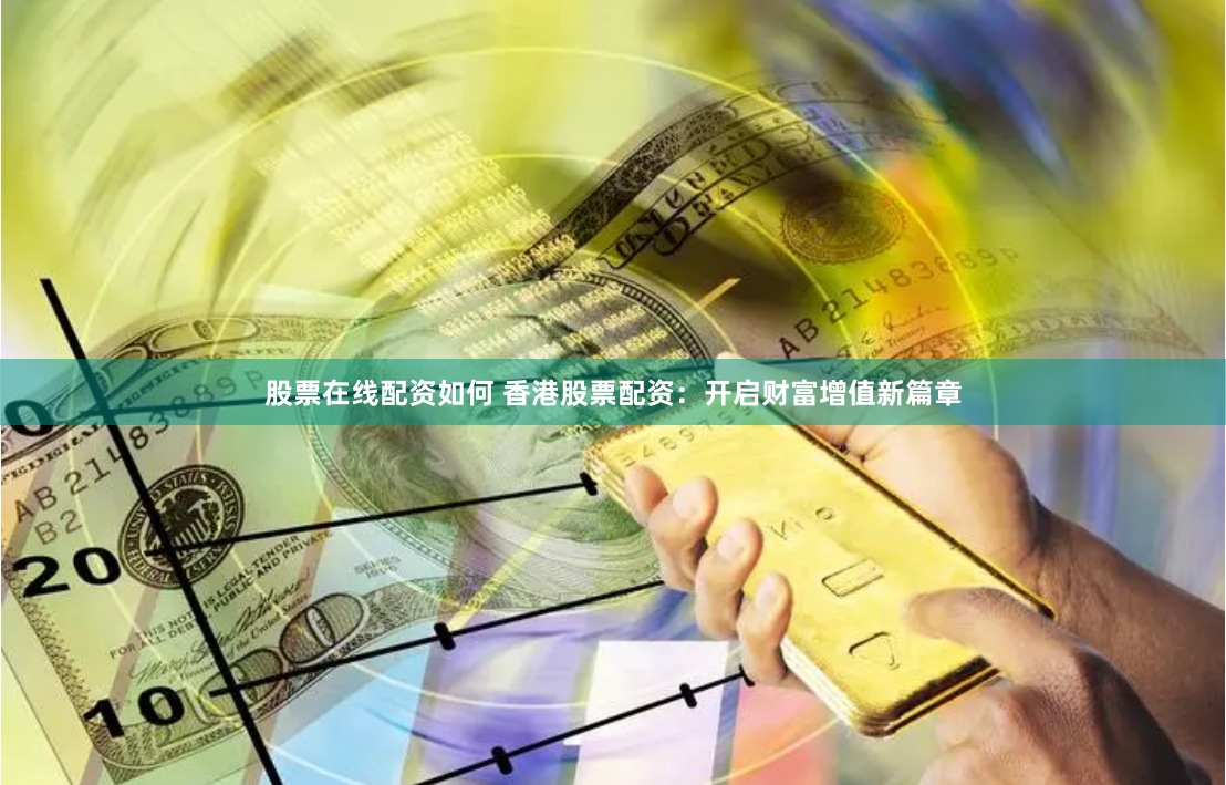 股票在线配资如何 香港股票配资：开启财富增值新篇章