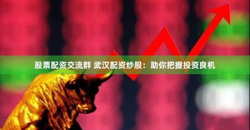 股票配资交流群 武汉配资炒股：助你把握投资良机
