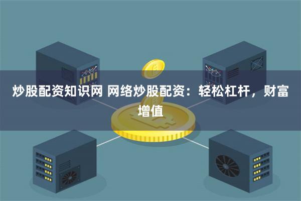 炒股配资知识网 网络炒股配资：轻松杠杆，财富增值