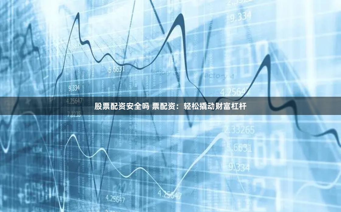股票配资安全吗 票配资：轻松撬动财富杠杆