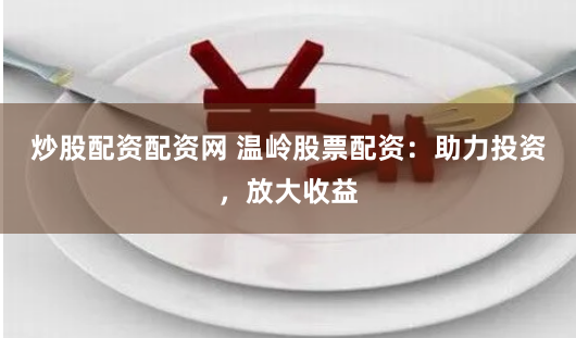 炒股配资配资网 温岭股票配资：助力投资，放大收益