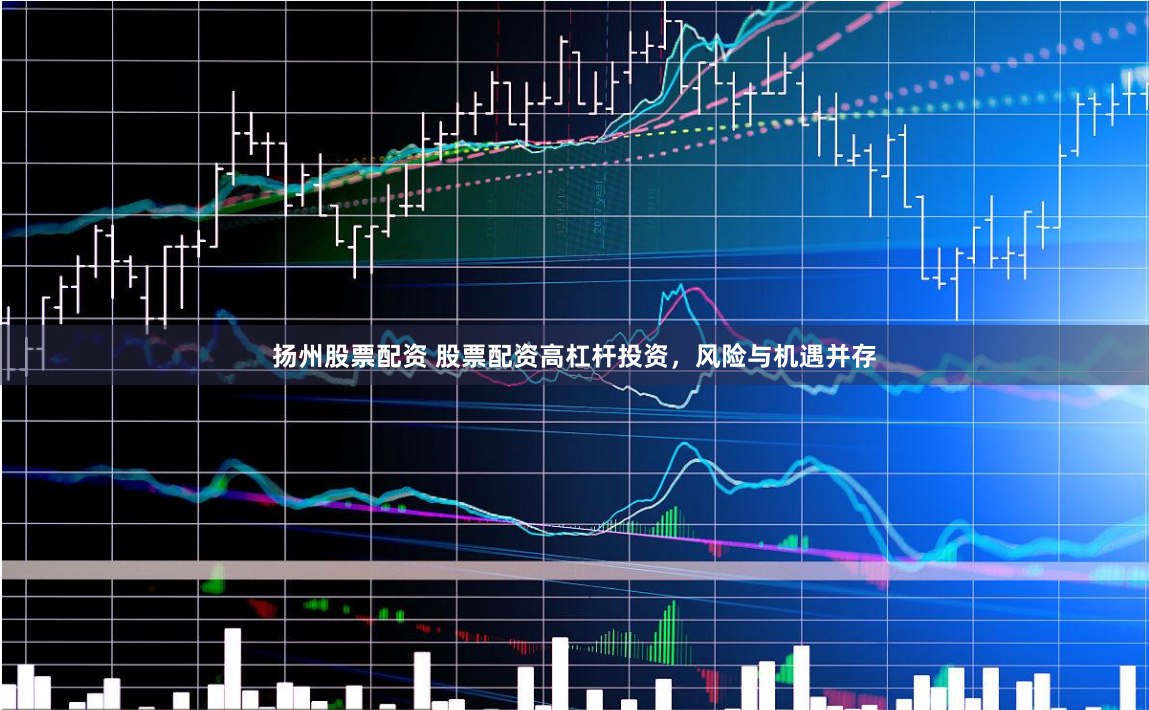 扬州股票配资 股票配资高杠杆投资，风险与机遇并存
