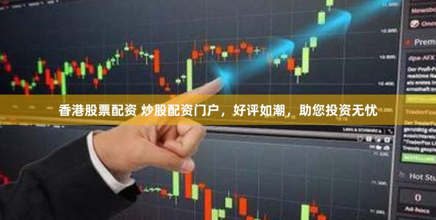 香港股票配资 炒股配资门户，好评如潮，助您投资无忧