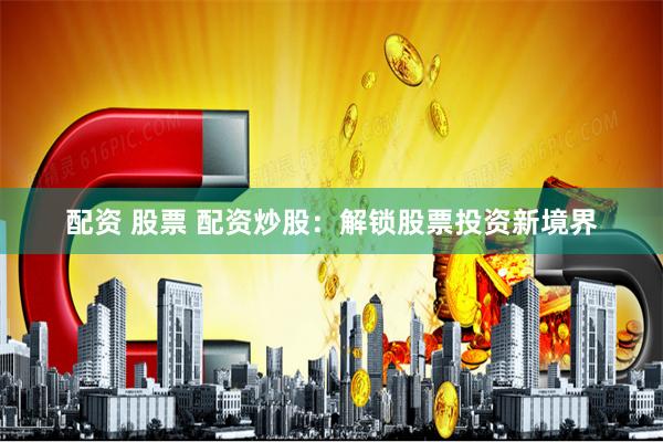 配资 股票 配资炒股：解锁股票投资新境界