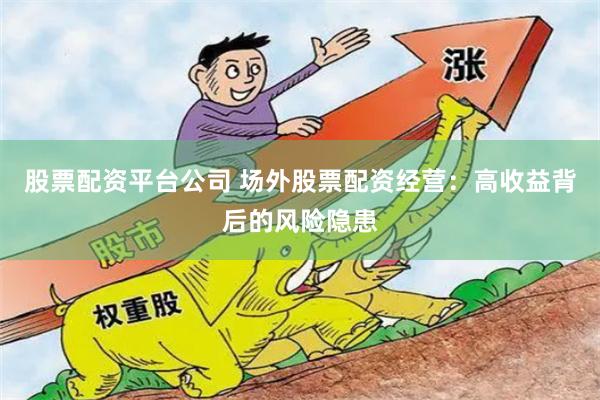 股票配资平台公司 场外股票配资经营：高收益背后的风险隐患