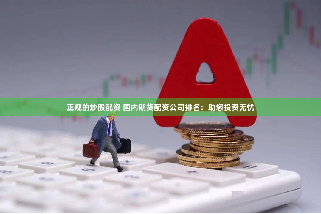 正规的炒股配资 国内期货配资公司排名：助您投资无忧