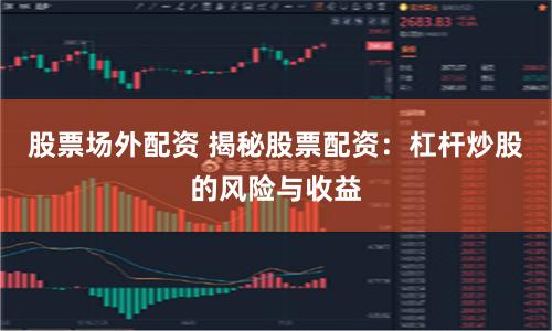 股票场外配资 揭秘股票配资：杠杆炒股的风险与收益