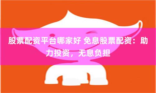 股票配资平台哪家好 免息股票配资：助力投资，无息负担