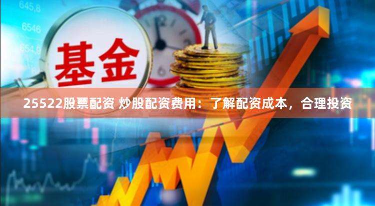 25522股票配资 炒股配资费用：了解配资成本，合理投资