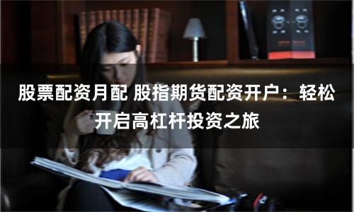 股票配资月配 股指期货配资开户：轻松开启高杠杆投资之旅