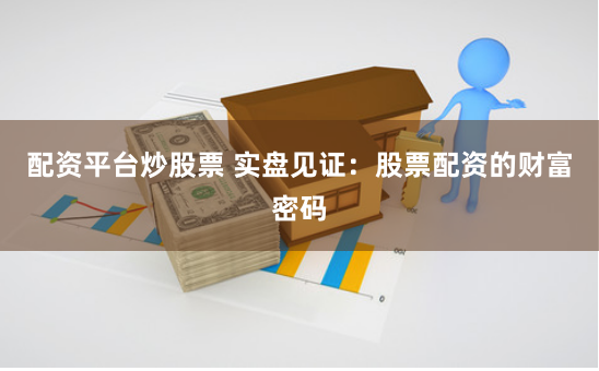 配资平台炒股票 实盘见证：股票配资的财富密码