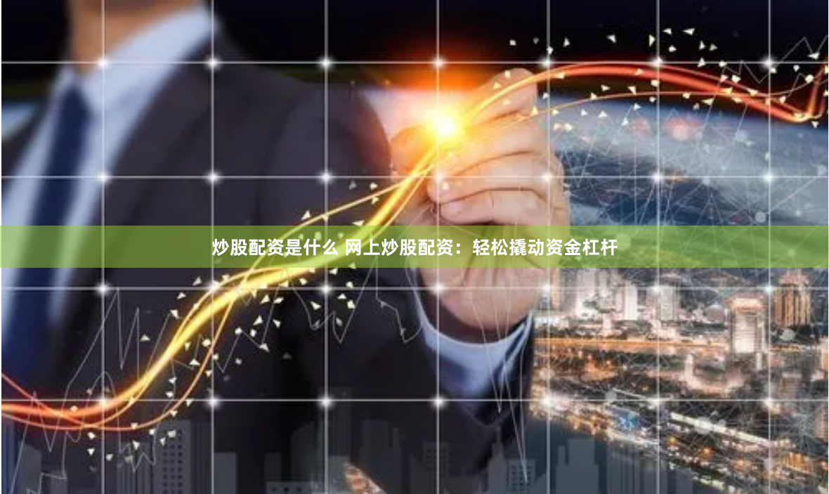 炒股配资是什么 网上炒股配资：轻松撬动资金杠杆