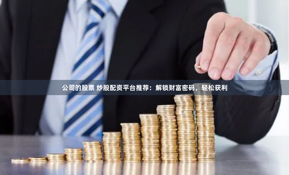 公司的股票 炒股配资平台推荐：解锁财富密码，轻松获利