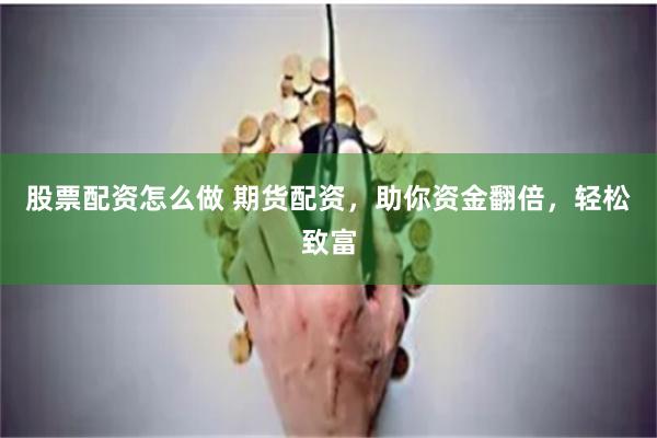 股票配资怎么做 期货配资，助你资金翻倍，轻松致富