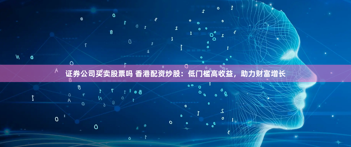 证券公司买卖股票吗 香港配资炒股：低门槛高收益，助力财富增长