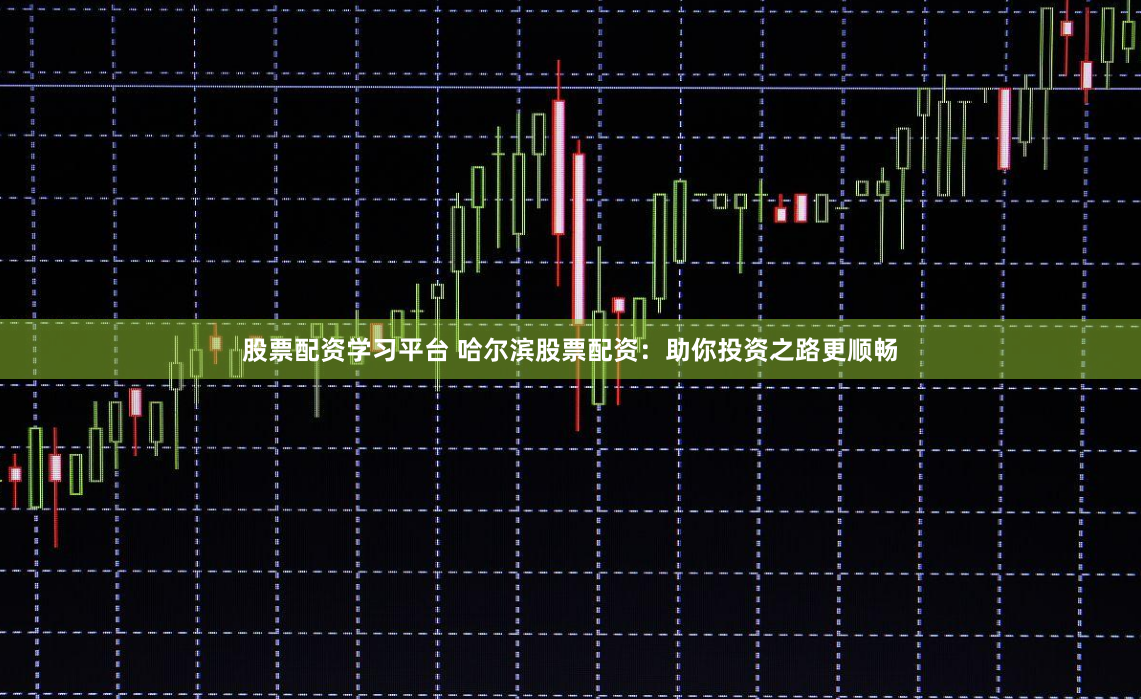 股票配资学习平台 哈尔滨股票配资：助你投资之路更顺畅