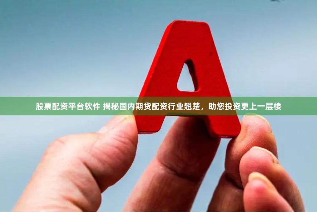 股票配资平台软件 揭秘国内期货配资行业翘楚，助您投资更上一层楼