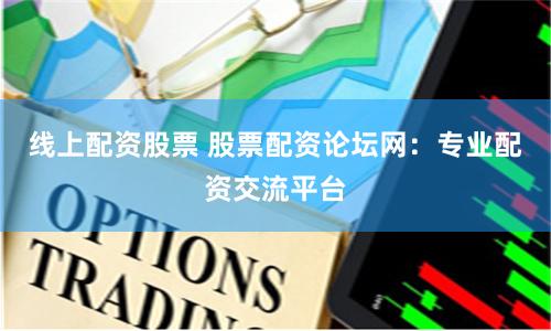 线上配资股票 股票配资论坛网：专业配资交流平台
