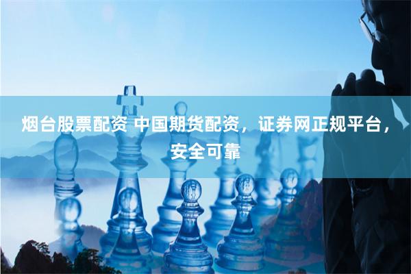 烟台股票配资 中国期货配资，证券网正规平台，安全可靠