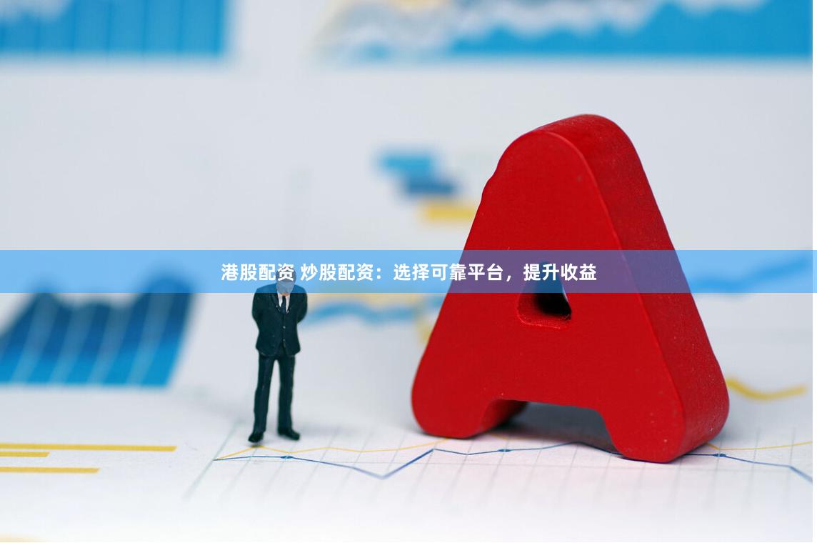 港股配资 炒股配资：选择可靠平台，提升收益