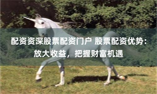 配资资深股票配资门户 股票配资优势：放大收益，把握财富机遇