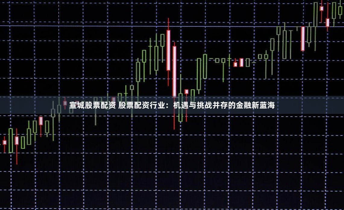 宣城股票配资 股票配资行业：机遇与挑战并存的金融新蓝海
