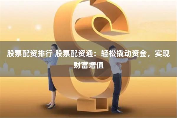 股票配资排行 股票配资通：轻松撬动资金，实现财富增值