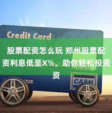 股票配资怎么玩 郑州股票配资利息低至X%，助你轻松投资