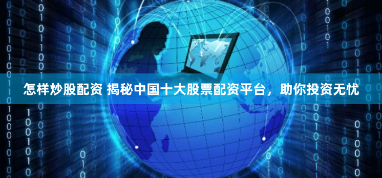 怎样炒股配资 揭秘中国十大股票配资平台，助你投资无忧