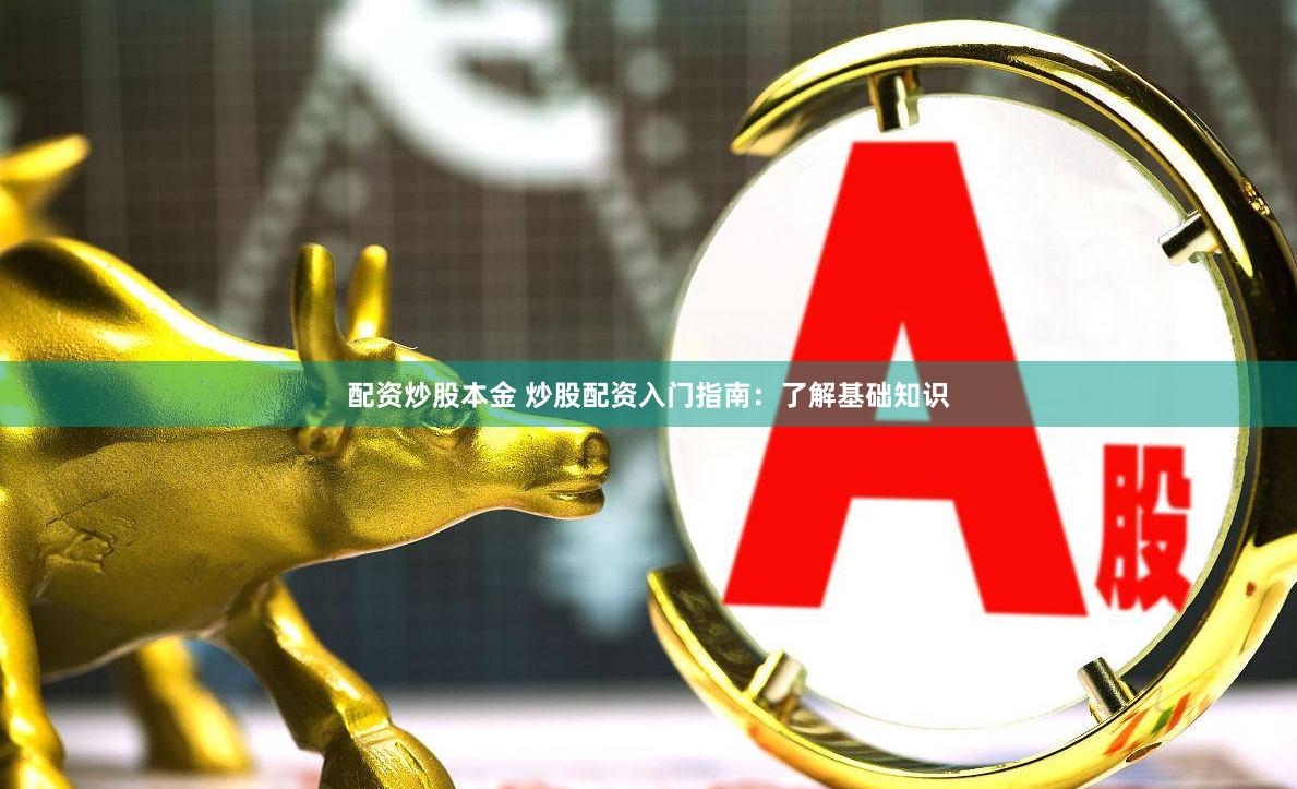 配资炒股本金 炒股配资入门指南：了解基础知识