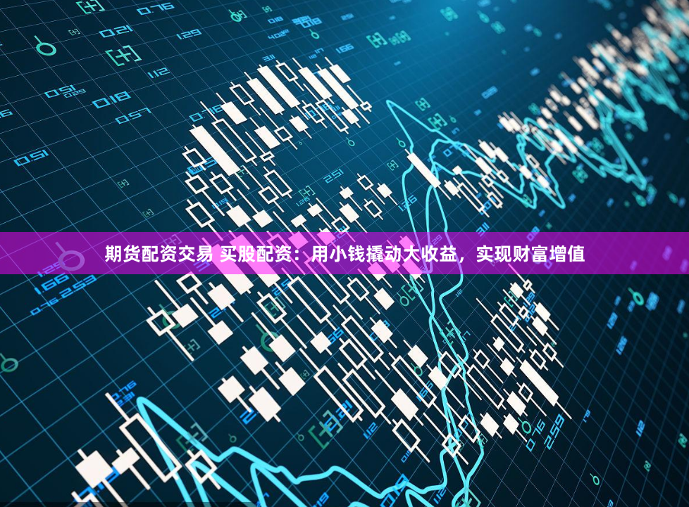 期货配资交易 买股配资：用小钱撬动大收益，实现财富增值