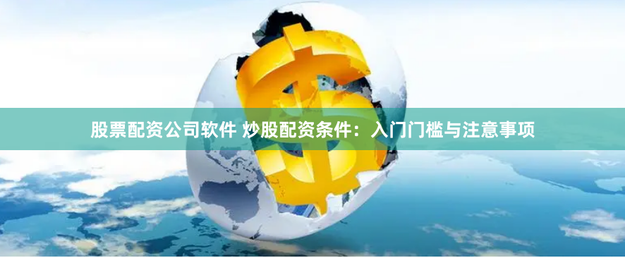 股票配资公司软件 炒股配资条件：入门门槛与注意事项