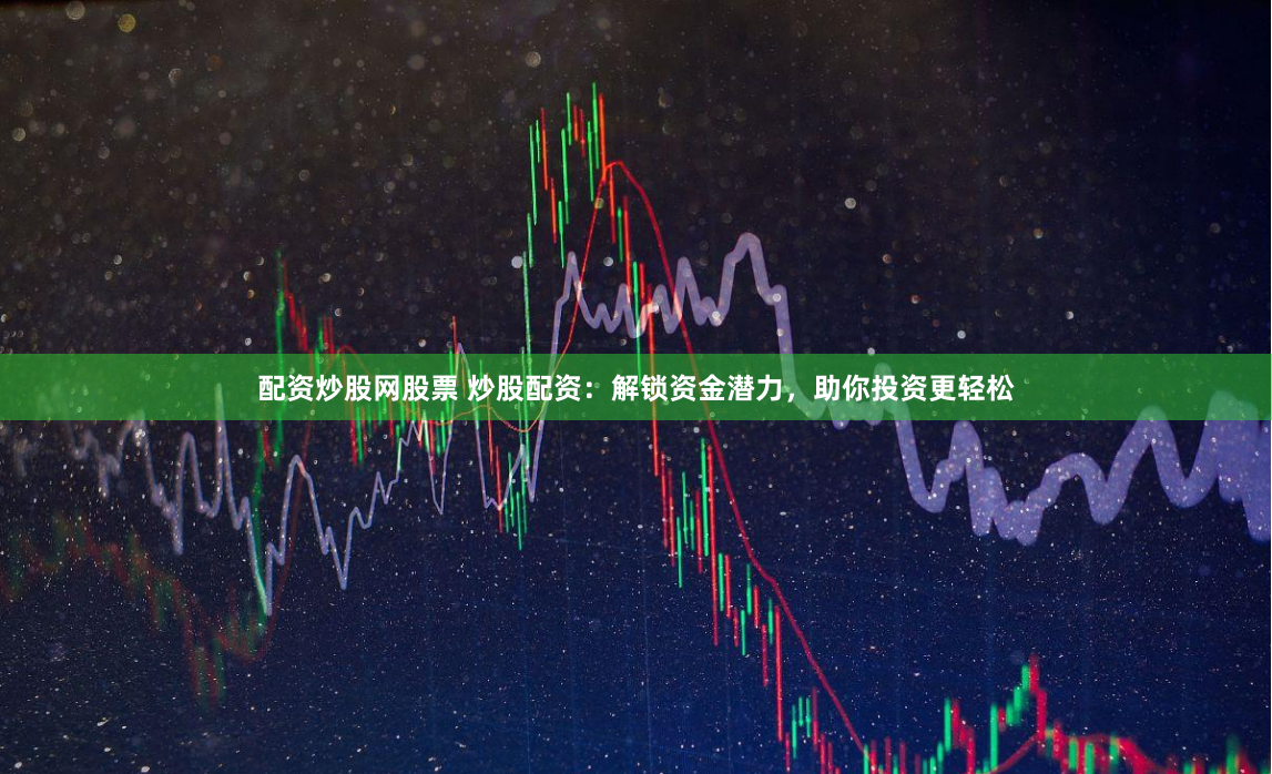 配资炒股网股票 炒股配资：解锁资金潜力，助你投资更轻松