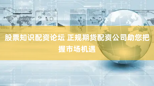 股票知识配资论坛 正规期货配资公司助您把握市场机遇