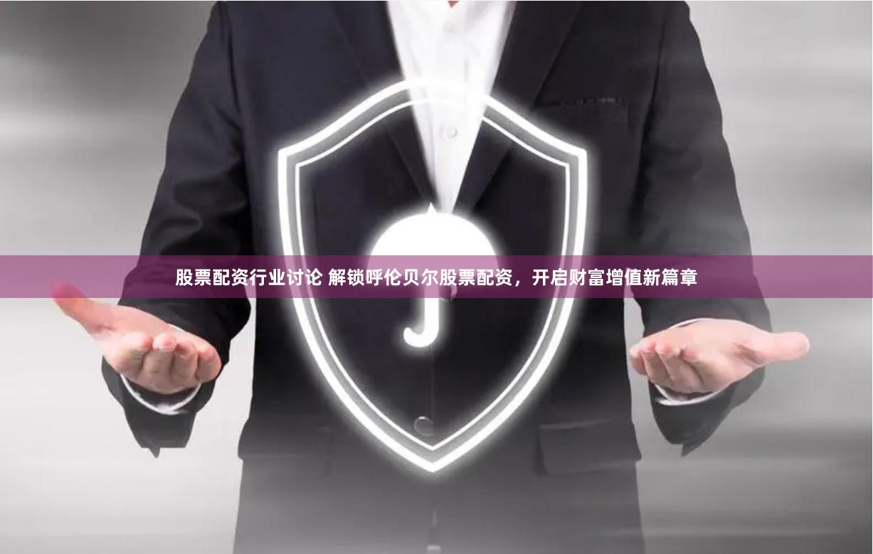 股票配资行业讨论 解锁呼伦贝尔股票配资，开启财富增值新篇章