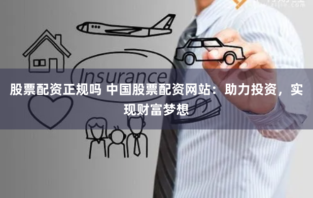 股票配资正规吗 中国股票配资网站:助力投资,实现财富梦想